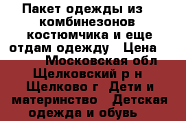 Пакет одежды из 4  комбинезонов ,костюмчика и еще отдам одежду › Цена ­ 2 800 - Московская обл., Щелковский р-н, Щелково г. Дети и материнство » Детская одежда и обувь   